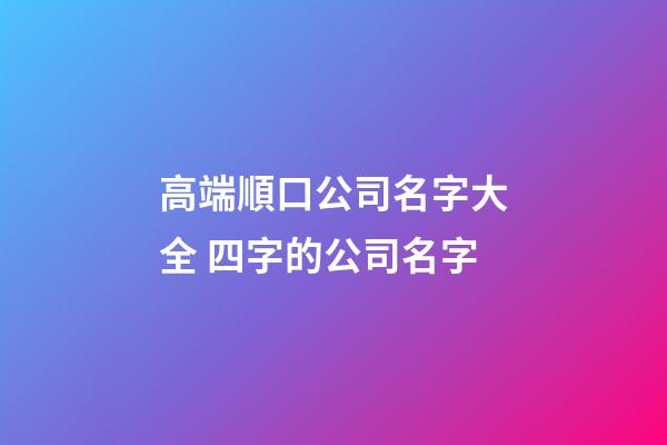 高端順口公司名字大全 四字的公司名字-第1張-公司起名-玄機派